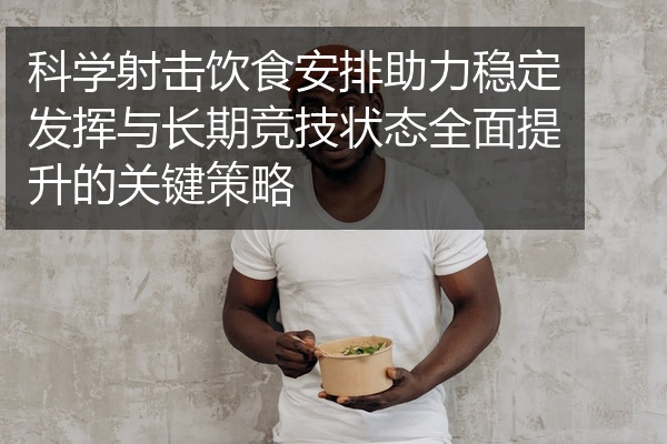 科学射击饮食安排助力稳定发挥与长期竞技状态全面提升的关键策略