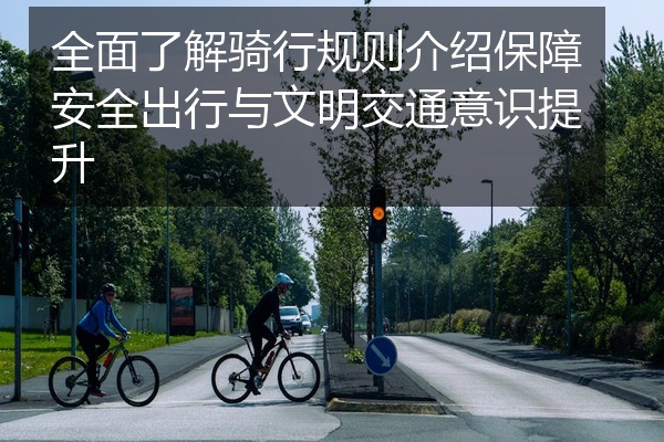 全面了解骑行规则介绍保障安全出行与文明交通意识提升