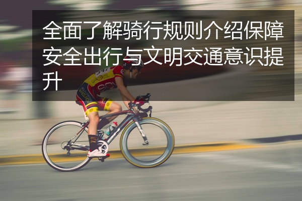 全面了解骑行规则介绍保障安全出行与文明交通意识提升