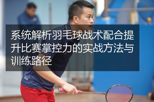 系统解析羽毛球战术配合提升比赛掌控力的实战方法与训练路径