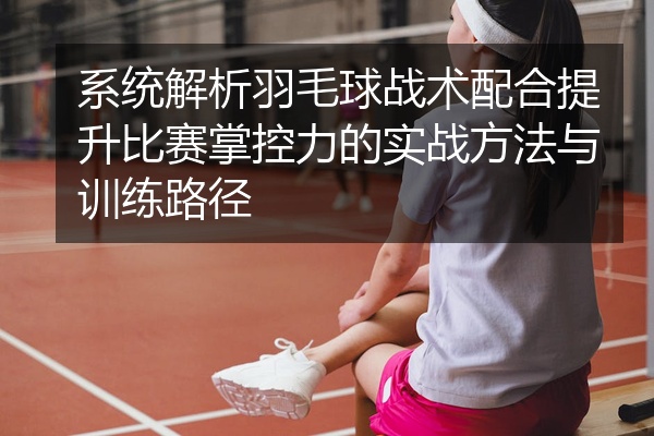 系统解析羽毛球战术配合提升比赛掌控力的实战方法与训练路径